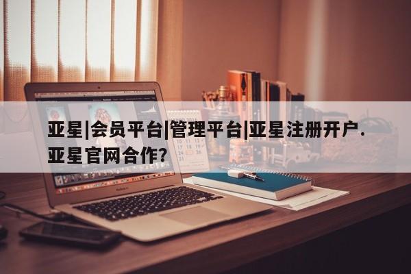 亚星会员注册亚星|会员平台|管理平台|亚星注册开户.亚星官网合作？