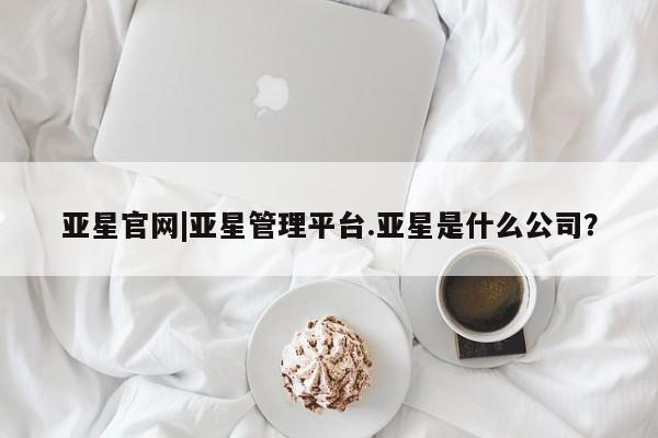 亚星会员注册亚星官网|亚星管理平台.亚星是什么公司？