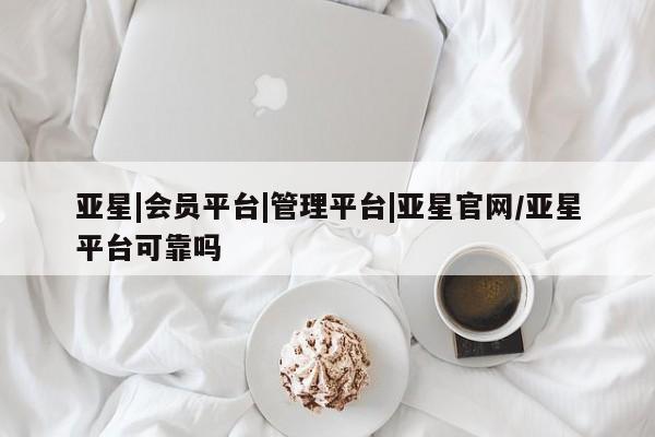 亚星会员注册亚星|会员平台|管理平台|亚星官网/亚星平台可靠吗