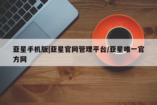 亚星会员注册亚星手机版|亚星官网管理平台/亚星唯一官方网