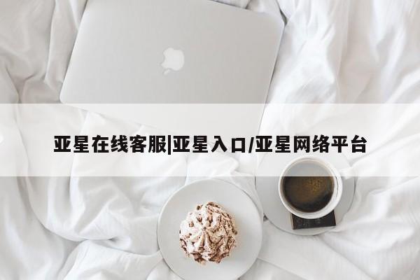 亚星会员注册亚星在线客服|亚星入口/亚星网络平台