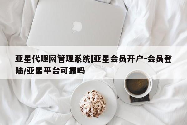 亚星会员注册亚星代理网管理系统|亚星会员开户-会员登陆/亚星平台可靠吗
