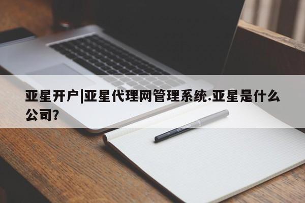 亚星会员注册亚星开户|亚星代理网管理系统.亚星是什么公司？