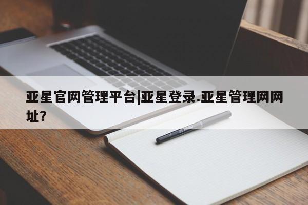 亚星会员注册亚星官网管理平台|亚星登录.亚星管理网网址？