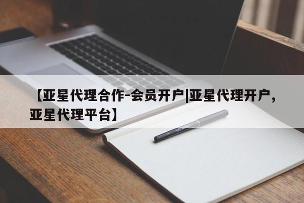 亚星会员注册【亚星代理合作-会员开户|亚星代理开户,亚星代理平台】