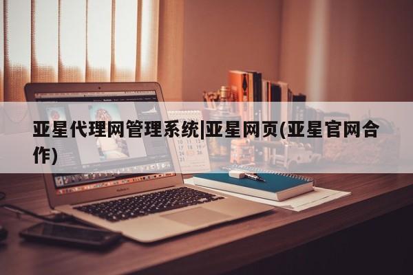 亚星会员注册亚星代理网管理系统|亚星网页(亚星官网合作)