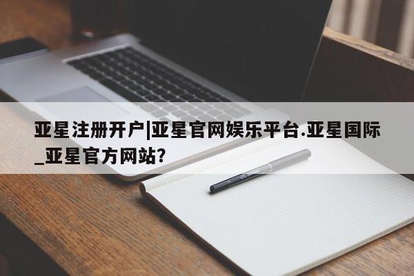 亚星会员注册亚星注册开户|亚星官网娱乐平台.亚星国际_亚星官方网站？