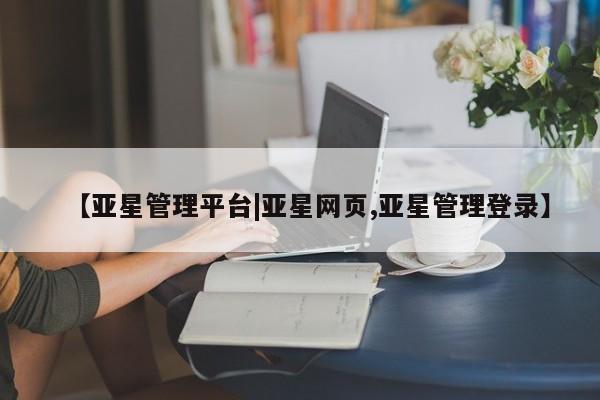 亚星会员注册【亚星管理平台|亚星网页,亚星管理登录】