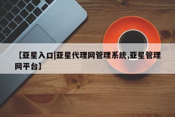 亚星会员注册【亚星入口|亚星代理网管理系统,亚星管理网平台】