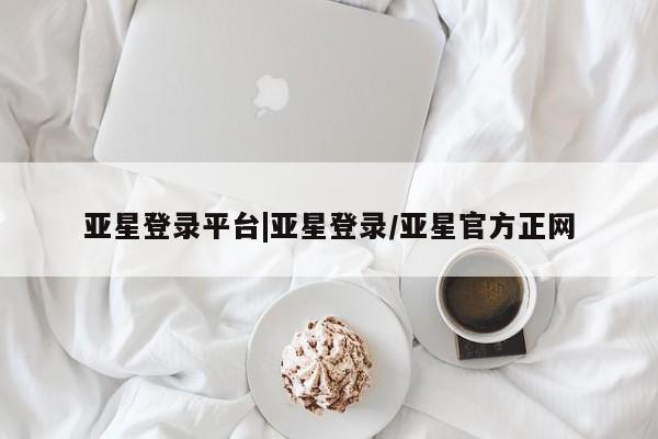 亚星会员注册亚星登录平台|亚星登录/亚星官方正网