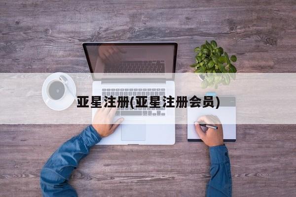 亚星会员注册亚星注册(亚星注册会员)