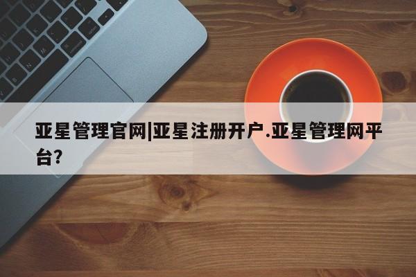 亚星会员注册亚星管理官网|亚星注册开户.亚星管理网平台？