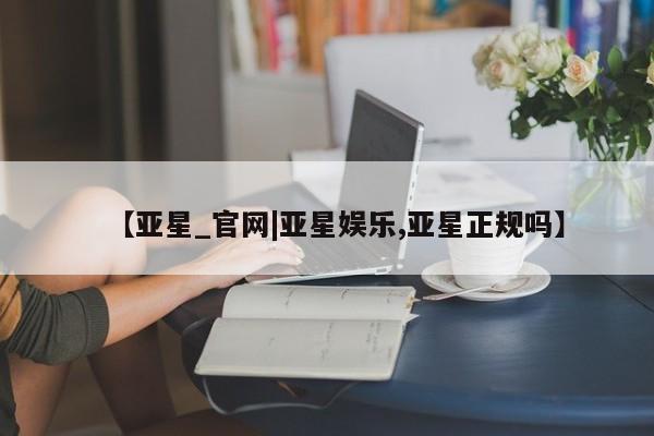 亚星会员注册【亚星_官网|亚星娱乐,亚星正规吗】