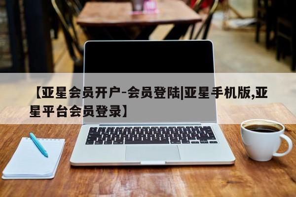 亚星会员注册【亚星会员开户-会员登陆|亚星手机版,亚星平台会员登录】