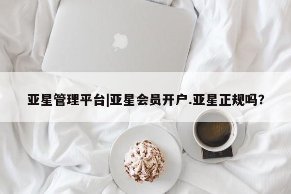 亚星会员注册亚星管理平台|亚星会员开户.亚星正规吗？