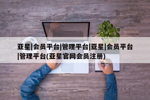 亚星会员注册亚星|会员平台|管理平台|亚星|会员平台|管理平台(亚星官网会员注册)
