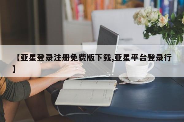 亚星会员注册【亚星登录注册免费版下载,亚星平台登录行】