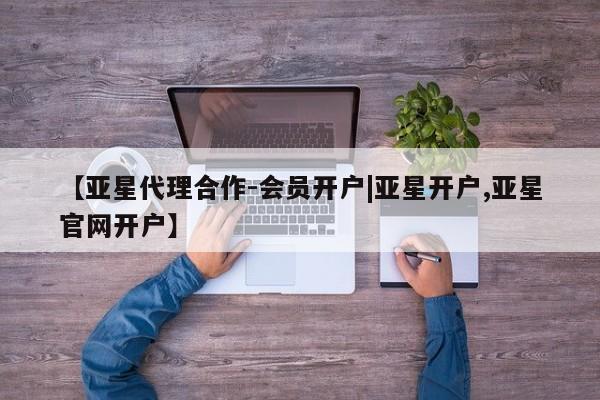 亚星会员注册【亚星代理合作-会员开户|亚星开户,亚星官网开户】