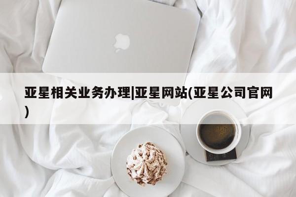 亚星会员注册亚星相关业务办理|亚星网站(亚星公司官网)