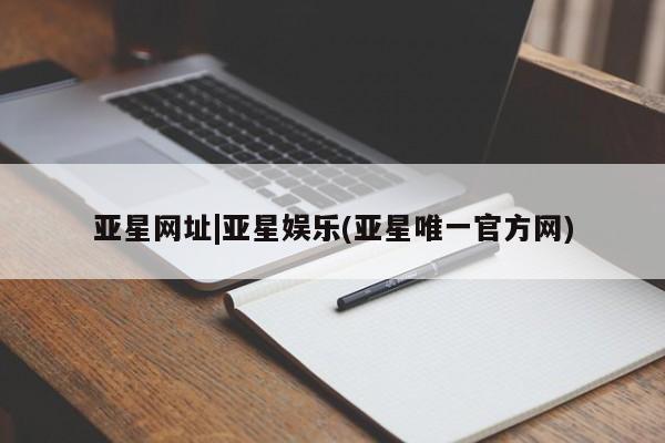 亚星会员注册亚星网址|亚星娱乐(亚星唯一官方网)