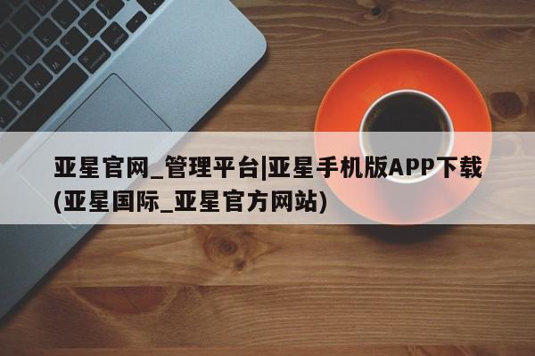 亚星会员注册亚星官网_管理平台|亚星手机版APP下载(亚星国际_亚星官方网站)