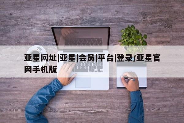 亚星会员注册亚星网址|亚星|会员|平台|登录/亚星官网手机版
