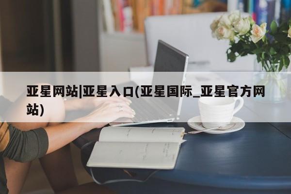 亚星会员注册亚星网站|亚星入口(亚星国际_亚星官方网站)