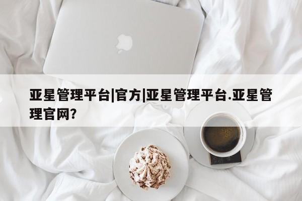 亚星会员注册亚星管理平台|官方|亚星管理平台.亚星管理官网？