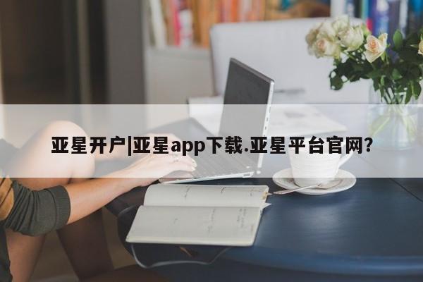 亚星会员注册亚星开户|亚星app下载.亚星平台官网？